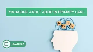 Managing ADHD in Adults in Primary Care | ML Webinars