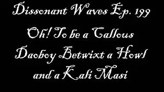 Dissonant Waves Ep. 199: Oh! To be a Callous Daoboy Betwixt a Howl and a Kali Masi