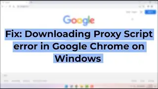How to Fix Downloading Proxy Script error in Google Chrome on Windows 11