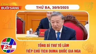 Chào buổi sáng (30/9/2025): Tổng Bí thư Tô Lâm tiếp Chủ tịch Duma Quốc gia Nga