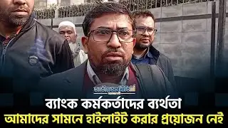 'ব্যাংক কর্মকর্তাদের ব্যর্থতা আমাদের সামনে হাইলাইট করার প্রয়োজন নেই’ | Bank Crisis BD