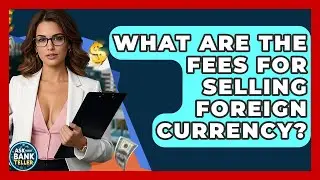 What Are The Fees For Selling Foreign Currency? - Ask Your Bank Teller