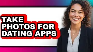 How to Take Photos for Dating Apps - Full Guide