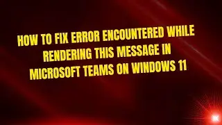 How To Fix Error Encountered While Rendering This Message in Microsoft Teams on Windows 11