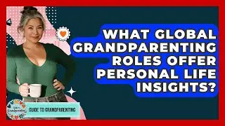 What Global Grandparenting Roles Offer Personal Life Insights? - Guide to Grandparenting