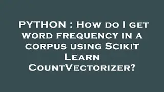 PYTHON : How do I get word frequency in a corpus using Scikit Learn CountVectorizer?