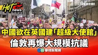 中國欲在英國建「超級大使館」　倫敦再爆大規模抗議｜華視新聞 20260118 @CtsTw