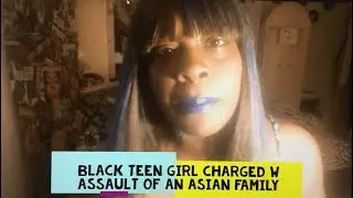 Black 16 Yr Old Girl Charged With Assault of An Asian Family Why Do Black People Hate Asian People?