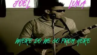 JOEL LUNA - WHERE DO WE GO FROM HERE (WRITTEN BY CHRIS RENE)