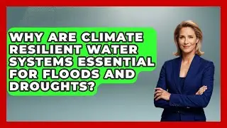 Why Are Climate Resilient Water Systems Essential For Floods And Droughts?