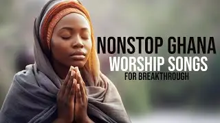 10 hours NonStop Ghanaian Worship and Prayer songs 2025