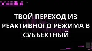 ТВОЙ ПЕРЕХОД ИЗ РЕАКТИВНОГО РЕЖИМА В СУБЪЕКТНЫЙ