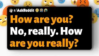 r/AskReddit | How are you? No, really. How are you really?