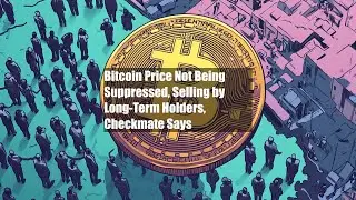 Bitcoin Price Not Being Suppressed, Selling by Long-Term Holders, Checkmate Says