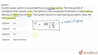 A solid copper sphere is suspended from a massless spring. The time period of oscillation