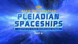 PART 6 - ALAJE THE PLEIADIAN - PLEIADIAN SPACESHIPS - LIGHTSHIPS