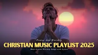 Christian Music Playlist 2025: Must-Listen Worship Songs with Lyrics