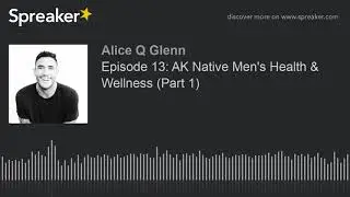 Episode 13: AK Native Men's Health & Wellness (Part 1) (part 1 of 4)