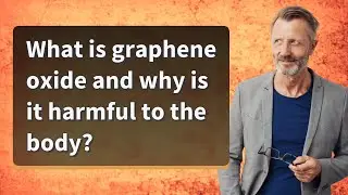 What is graphene oxide and why is it harmful to the body?