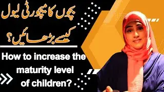 How To Increase The Maturity Level Of Children? | Kanwal Abbasi