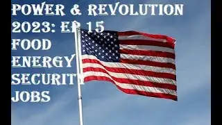 Power & Revolution 2023:  United States Ep 15 Food, Energy, Security ,Jobs