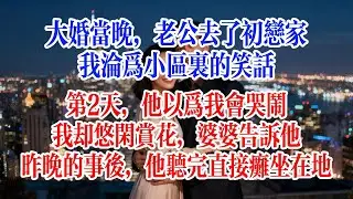 大婚當晚，老公去了初戀家，我淪為小區裡的笑話。第2天，他以為我會哭鬧，我卻悠閒賞花。婆婆告訴他昨晚的事後，他聽完直接癱坐在地#故事頻道 #爱情故事 #情感故事 #婚姻 #出軌 #小说