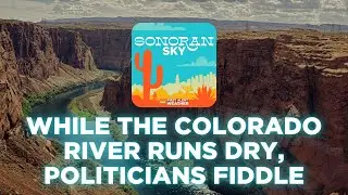 While the Colorado River runs dry, politicians fiddle | Sonoran Sky Podcast