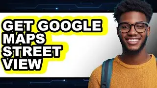 How to Get Google Maps Street View - Full Guide
