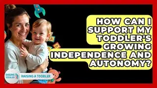 How Can I Support My Toddler's Growing Independence and Autonomy? - Raising A Toddler