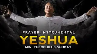YESHUA | Min. Theophilus Sunday | Prayer Instrumental |  Soaking Worship Music | Spiritual Warfare