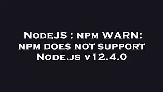 NodeJS : npm WARN: npm does not support Node.js v12.4.0