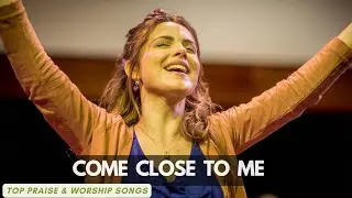 Come Close to Me | Top Praise and Worship Songs | Christian Music
