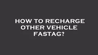 How to recharge other vehicle fastag?