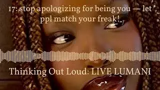 17: stop apologizing for being you &mdash; let ppl match your freak! | Thinking Out Loud: LIVE LUMANI