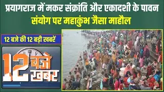 12 बजे की 12 बड़ी खबरें। Prayagraj में मकर संक्रांति और एकादशी के पावन संयोग पर महाकुंभ जैसा माहौल |
