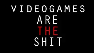 Videogames Are The Shit | An Essay