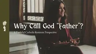 Why Call God &ldquo;Father&rdquo;? || Cultivating Catholic Feminism