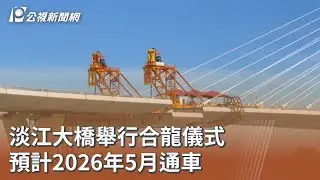 淡江大橋舉行合龍儀式 預計2026年5月通車 ｜20250916 公視午間新聞