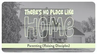 There's No Place Like Home: Parenting (Raising Disciples)