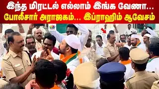 இந்த மிரட்டல் எல்லாம் இங்க வேணா...போலீசார் அராஜகம்... இப்ராஹிம் ஆவேசம் | Vellore Ibrahim