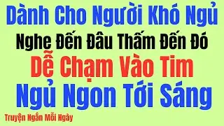 Nghe Đến Đâu Thấm Đến Đấy – Câu Chuyện Thật, Dễ Ngủ, Dễ Chạm Vào Tim | Kể Chuyện Tâm Sự Đêm Khuya