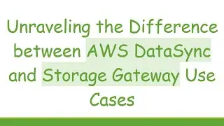 Unraveling the Difference between AWS DataSync and Storage Gateway Use Cases