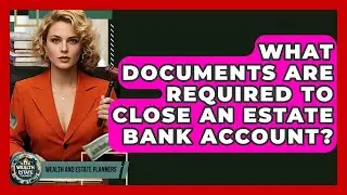 What Documents Are Required To Close An Estate Bank Account? - Wealth and Estate Planners