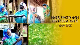 ተወዳጁ የቀርከሃ ወጥ፤ በቤንሻንጉል እናቶች-ውሎ አዳር