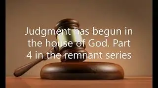 JUDGMENT HAS BEGUN IN THE HOUSE OF GOD: Part 4 of the Remnant Series