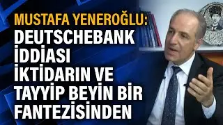 Mustafa Yeneroğlu: Deutschebank iddiası iktidarın ve Tayyip beyin bir fantezisinden ibaret
