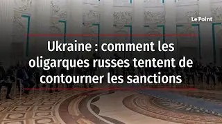 Ukraine : comment les oligarques russes tentent de contourner les sanctions