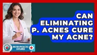 Can Eliminating P. Acnes Cure My Acne? - Doctor Specialties Explained