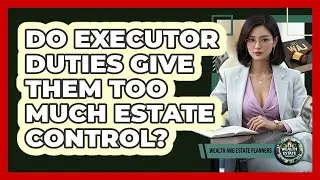 Do Executor Duties Give Them Too Much Estate Control? - Wealth and Estate Planners