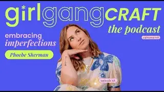 Girl Gang Craft the Podcast episode 98: Embracing Imperfections with Phoebe Sherman